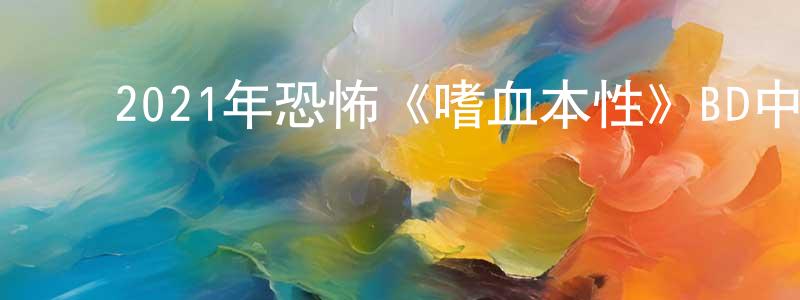 ﻿陈彩娇发布﻿2021年恐怖《嗜血本性》BD中英双字迅雷下载_电影天堂